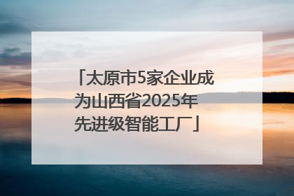 太原市5家企业成为山西省2025年先进级智能工厂