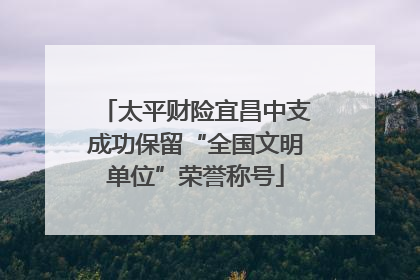 太平财险宜昌中支成功保留“全国文明单位”荣誉称号