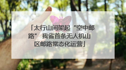 太行山间架起“空中邮路” 我省首条无人机山区邮路常态化运营