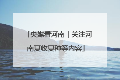 央媒看河南｜关注河南夏收夏种等内容