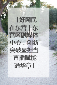 好网民·在东营｜东营区融媒体中心：创新突破显担当 直播赋能谱华章