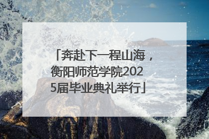 奔赴下一程山海，衡阳师范学院2025届毕业典礼举行