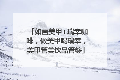 如画美甲+瑞幸咖啡，做美甲喝瑞幸，美甲管美饮品管够