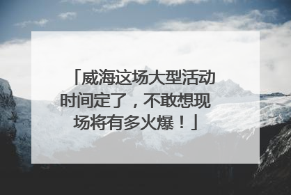 威海这场大型活动时间定了，不敢想现场将有多火爆！