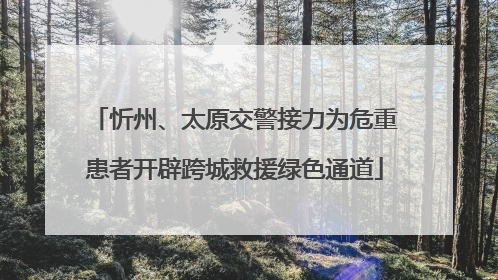 忻州、太原交警接力为危重患者开辟跨城救援绿色通道
