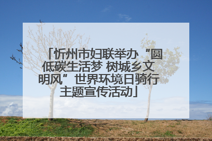 忻州市妇联举办“圆低碳生活梦 树城乡文明风”世界环境日骑行主题宣传活动