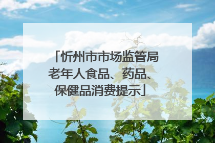 忻州市市场监管局老年人食品、药品、保健品消费提示