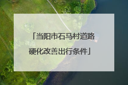 当阳市石马村道路硬化改善出行条件