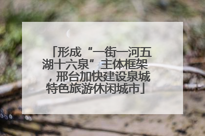 形成“一街一河五湖十六泉”主体框架，邢台加快建设泉城特色旅游休闲城市