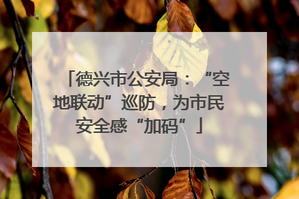 德兴市公安局：“空地联动”巡防，为市民安全感“加码”