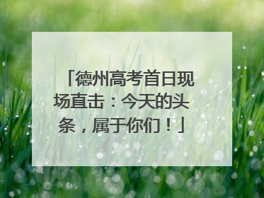 德州高考首日现场直击：今天的头条，属于你们！