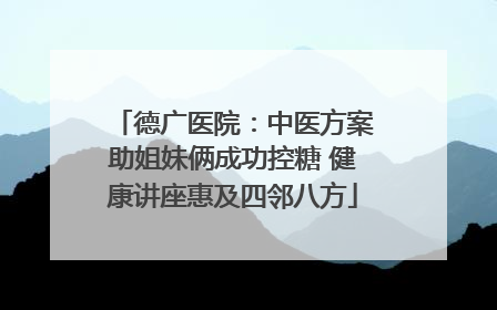 德广医院：中医方案助姐妹俩成功控糖 健康讲座惠及四邻八方