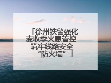 徐州铁警强化麦收季火患管控 筑牢线路安全“防火墙”
