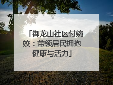 御龙山社区付婉姣：带领居民拥抱健康与活力