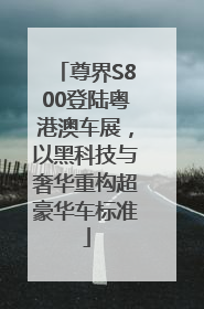 尊界S800登陆粤港澳车展，以黑科技与奢华重构超豪华车标准