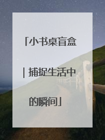 小书桌盲盒｜捕捉生活中的瞬间