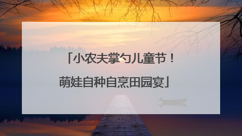 小农夫掌勺儿童节！萌娃自种自烹田园宴