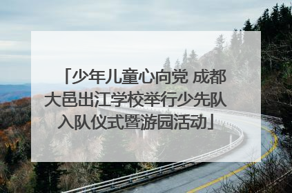 少年儿童心向党 成都大邑出江学校举行少先队入队仪式暨游园活动