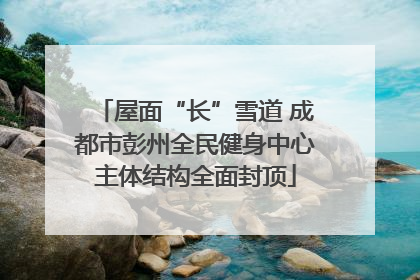 屋面“长”雪道 成都市彭州全民健身中心主体结构全面封顶