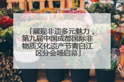 展现非遗多元魅力，第九届中国成都国际非物质文化遗产节青白江区分会场启幕