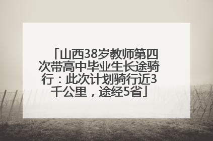 山西38岁教师第四次带高中毕业生长途骑行：此次计划骑行近3千公里，途经5省