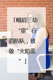 峨眉三幼：“童”行消防队，致敬“火焰蓝”