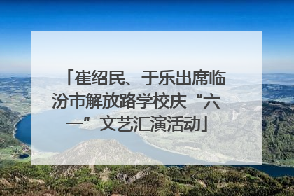 崔绍民、于乐出席临汾市解放路学校庆“六一”文艺汇演活动