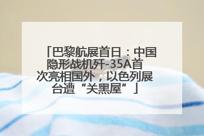 巴黎航展首日：中国隐形战机歼-35A首次亮相国外，以色列展台遭“关黑屋”