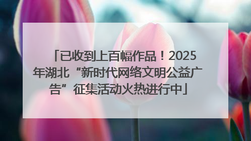 已收到上百幅作品！2025年湖北“新时代网络文明公益广告”征集活动火热进行中