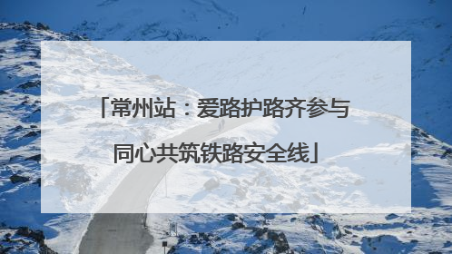 常州站：爱路护路齐参与 同心共筑铁路安全线
