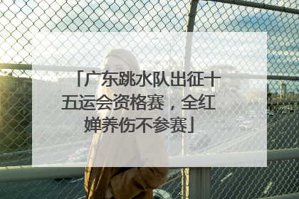广东跳水队出征十五运会资格赛，全红婵养伤不参赛