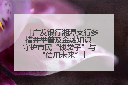 广发银行湘潭支行多措并举普及金融知识 守护市民“钱袋子”与“信用未来”