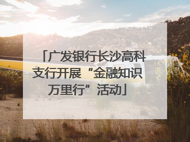 广发银行长沙高科支行开展“金融知识万里行”活动