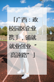 广西：政校园区企业携手，铺就就业创业“高速路”