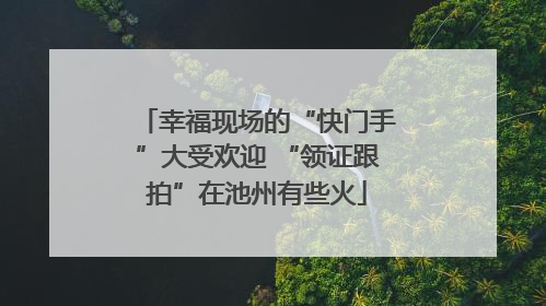 幸福现场的“快门手”大受欢迎 “领证跟拍”在池州有些火