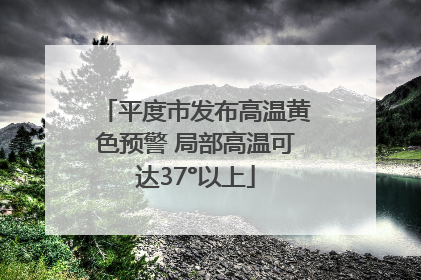 平度市发布高温黄色预警 局部高温可达37°以上