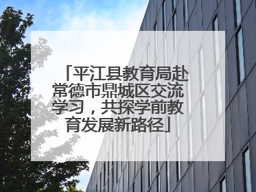 平江县教育局赴常德市鼎城区交流学习，共探学前教育发展新路径