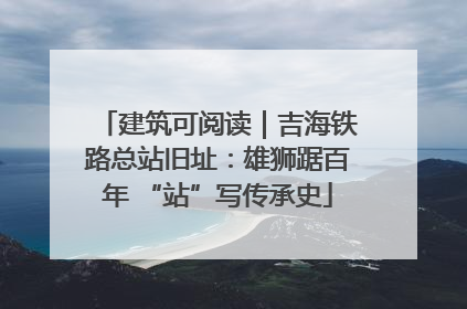 建筑可阅读｜吉海铁路总站旧址：雄狮踞百年 “站”写传承史