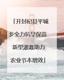 开封杞县平城乡全力抗旱保苗 新型灌溉助力农业节本增效