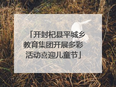 开封杞县平城乡教育集团开展多彩活动喜迎儿童节