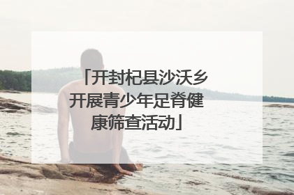 开封杞县沙沃乡开展青少年足脊健康筛查活动