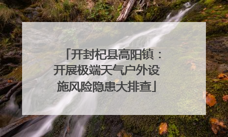 开封杞县高阳镇：开展极端天气户外设施风险隐患大排查