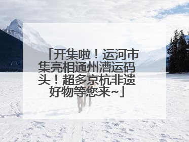 开集啦！运河市集亮相通州漕运码头！超多京杭非遗好物等您来~