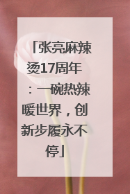 张亮麻辣烫17周年：一碗热辣暖世界，创新步履永不停