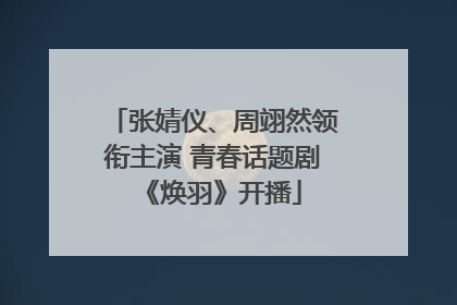 张婧仪、周翊然领衔主演 青春话题剧《焕羽》开播