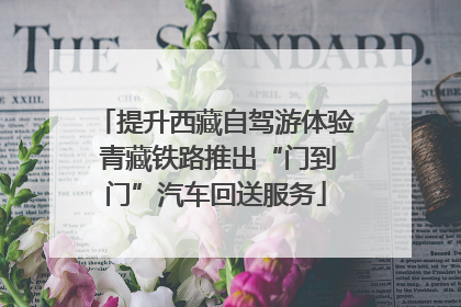 提升西藏自驾游体验 青藏铁路推出“门到门”汽车回送服务