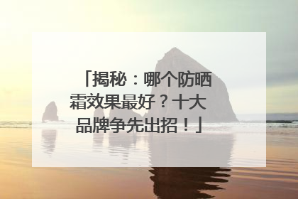 揭秘：哪个防晒霜效果最好？十大品牌争先出招！