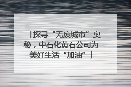 探寻“无废城市”奥秘，中石化黄石公司为美好生活“加油”