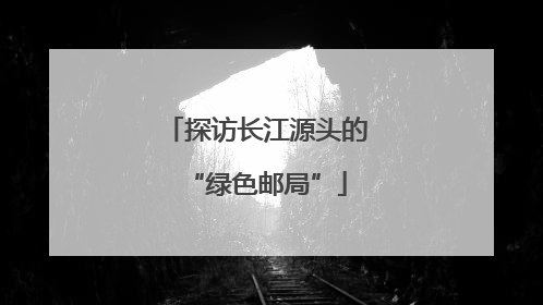 探访长江源头的“绿色邮局”