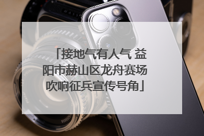 接地气有人气 益阳市赫山区龙舟赛场吹响征兵宣传号角